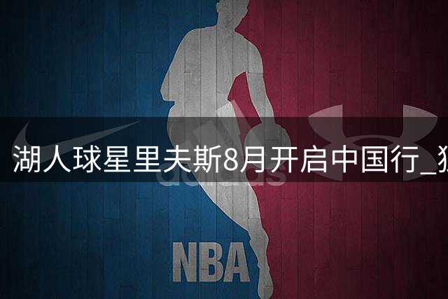 湖人球星里夫斯8月开启中国行 独家粉丝见面会名额限时放送
